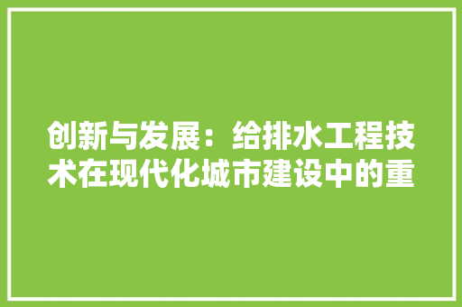 创新与发展：给排水工程技术在现代化城市建设中的重要作用 家居装修