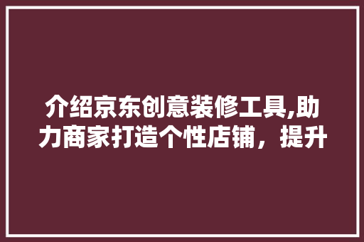 介绍京东创意装修工具,助力商家打造个性店铺，提升用户体验 客厅装修
