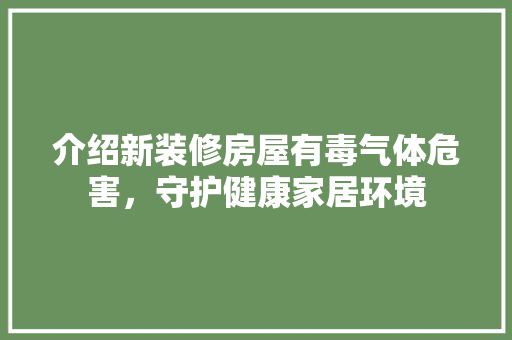 介绍新装修房屋有毒气体危害，守护健康家居环境