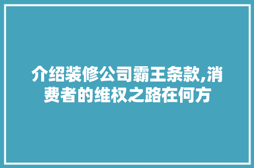 介绍装修公司霸王条款,消费者的维权之路在何方 现代风格装饰
