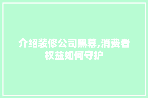 介绍装修公司黑幕,消费者权益如何守护 家居装修