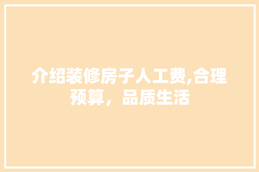介绍装修房子人工费,合理预算，品质生活 家居装修