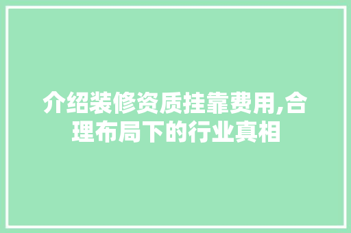 介绍装修资质挂靠费用,合理布局下的行业真相