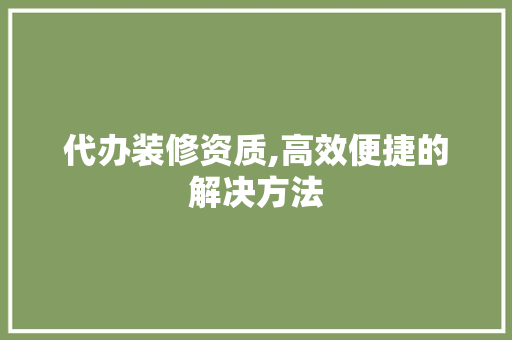 代办装修资质,高效便捷的解决方法 室内设计