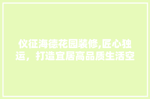 仪征海德花园装修,匠心独运，打造宜居高品质生活空间