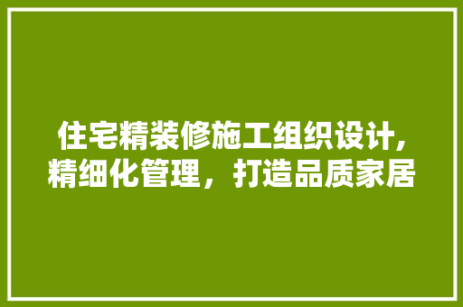 住宅精装修施工组织设计,精细化管理，打造品质家居 软装设计