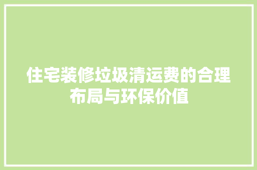 住宅装修垃圾清运费的合理布局与环保价值 卧室装修