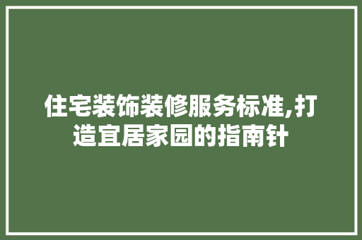 住宅装饰装修服务标准,打造宜居家园的指南针 中式风格装饰