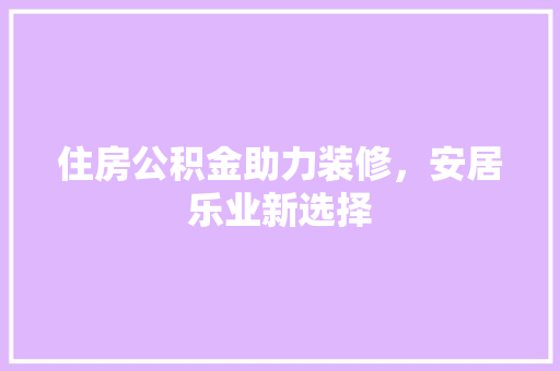 住房公积金助力装修，安居乐业新选择 软装设计