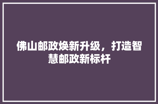 佛山邮政焕新升级，打造智慧邮政新标杆 地板材料