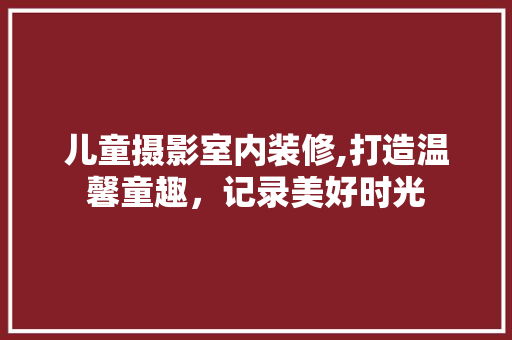 儿童摄影室内装修,打造温馨童趣，记录美好时光 地板材料