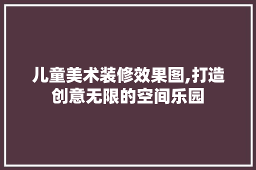 儿童美术装修效果图,打造创意无限的空间乐园 家居装修
