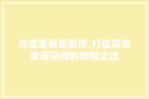 先定家具后装修,打造完美家居空间的明智之选 卧室装修