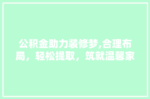 公积金助力装修梦,合理布局，轻松提取，筑就温馨家园 软装设计