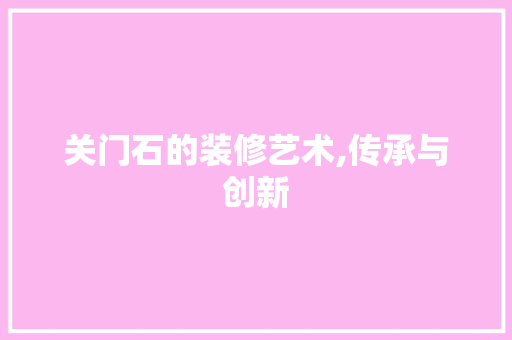 关门石的装修艺术,传承与创新 木雕艺术