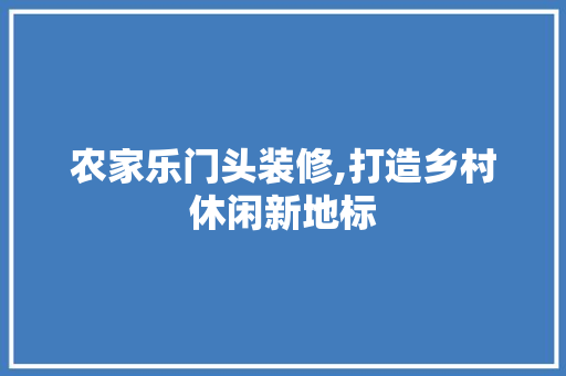 农家乐门头装修,打造乡村休闲新地标 家居装修