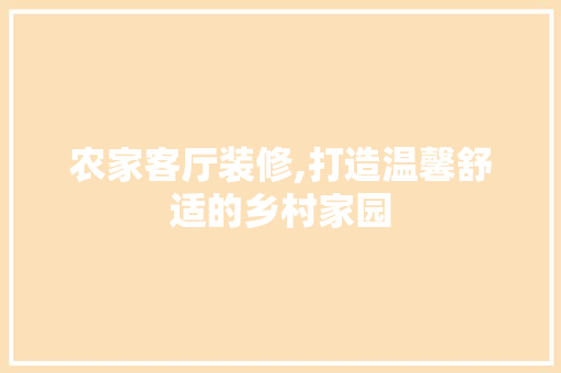 农家客厅装修,打造温馨舒适的乡村家园 地板材料