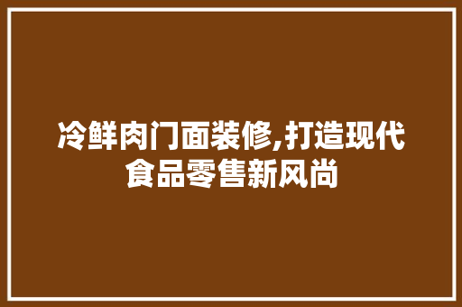 冷鲜肉门面装修,打造现代食品零售新风尚 软装设计