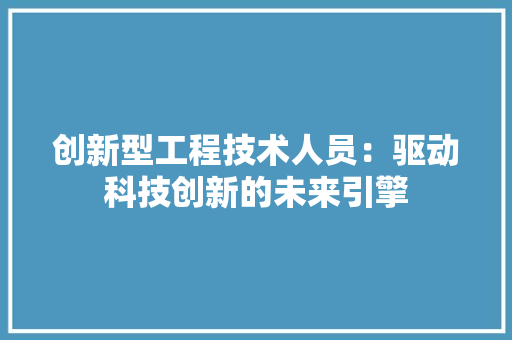 创新型工程技术人员：驱动科技创新的未来引擎 家居装修