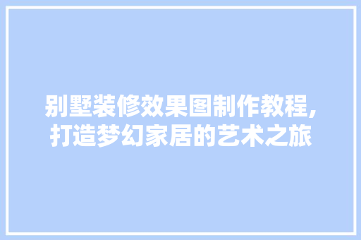 别墅装修效果图制作教程,打造梦幻家居的艺术之旅 室内设计