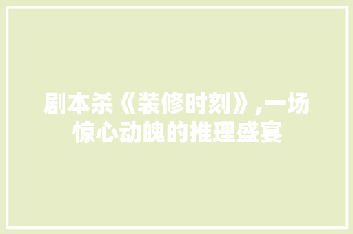 剧本杀《装修时刻》,一场惊心动魄的推理盛宴 地板材料