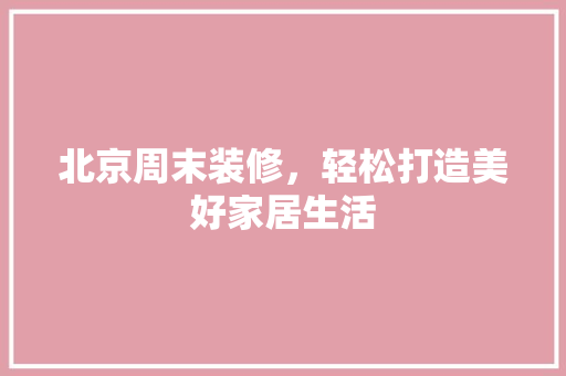 北京周末装修，轻松打造美好家居生活 家居装修