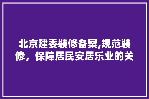 北京建委装修备案,规范装修，保障居民安居乐业的关键举措