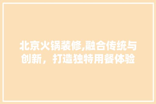 北京火锅装修,融合传统与创新，打造独特用餐体验 卧室装修