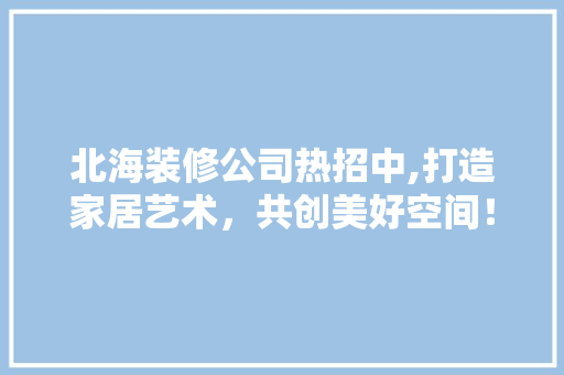 北海装修公司热招中,打造家居艺术，共创美好空间！ 现代风格装饰