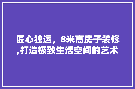 匠心独运，8米高房子装修,打造极致生活空间的艺术之旅 中式风格装饰