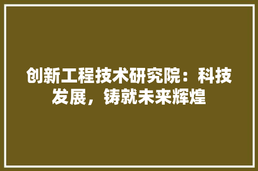 创新工程技术研究院：科技发展，铸就未来辉煌 家居装修