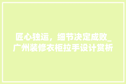 匠心独运，细节决定成败_广州装修衣柜拉手设计赏析 木雕艺术