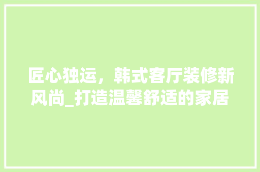 匠心独运，韩式客厅装修新风尚_打造温馨舒适的家居空间