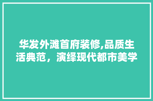 华发外滩首府装修,品质生活典范，演绎现代都市美学 家居装修