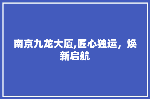 南京九龙大厦,匠心独运，焕新启航 家居装修