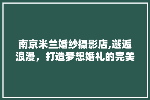 南京米兰婚纱摄影店,邂逅浪漫，打造梦想婚礼的完美舞台
