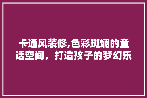 卡通风装修,色彩斑斓的童话空间，打造孩子的梦幻乐园 木雕艺术