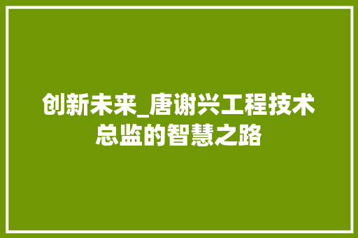 创新未来_唐谢兴工程技术总监的智慧之路 家居装修