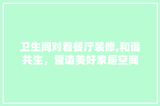 卫生间对着餐厅装修,和谐共生，营造美好家居空间 卧室装修