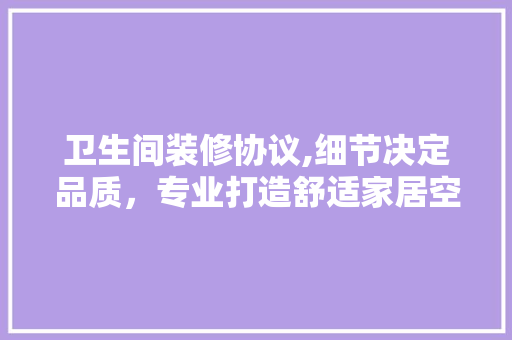 卫生间装修协议,细节决定品质，专业打造舒适家居空间 室内设计