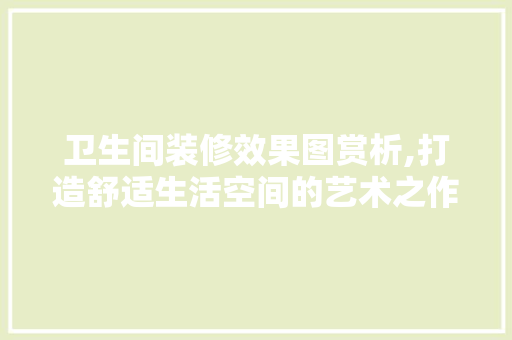 卫生间装修效果图赏析,打造舒适生活空间的艺术之作 现代风格装饰