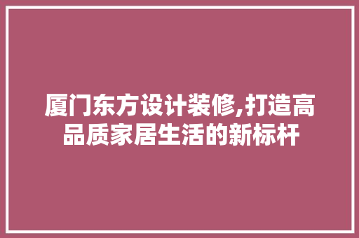 厦门东方设计装修,打造高品质家居生活的新标杆 现代风格装饰