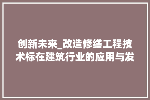创新未来_改造修缮工程技术标在建筑行业的应用与发展 家居装修