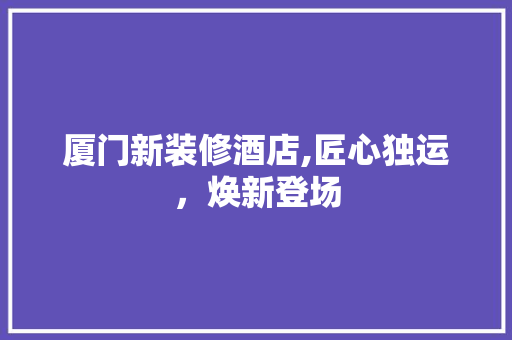 厦门新装修酒店,匠心独运，焕新登场 客厅装修