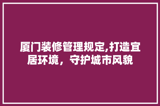 厦门装修管理规定,打造宜居环境，守护城市风貌 现代风格装饰