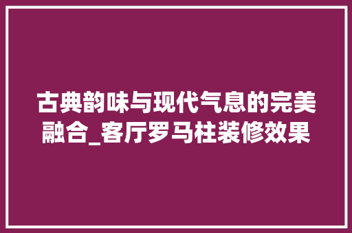 古典韵味与现代气息的完美融合_客厅罗马柱装修效果图赏析 软装设计
