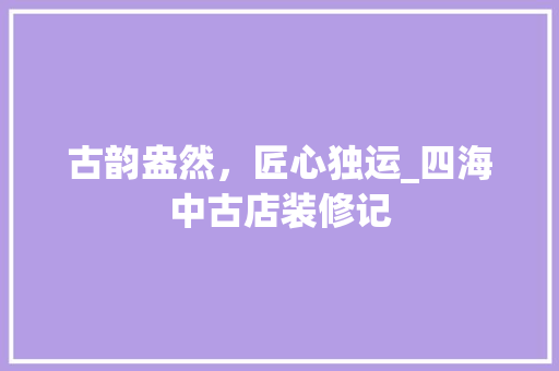 古韵盎然，匠心独运_四海中古店装修记 客厅装修