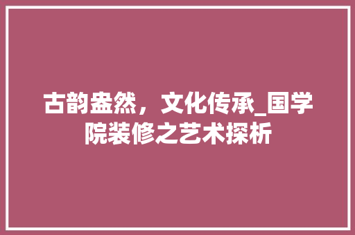 古韵盎然，文化传承_国学院装修之艺术探析 软装设计