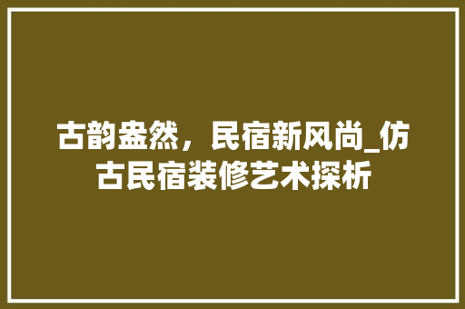 古韵盎然，民宿新风尚_仿古民宿装修艺术探析 客厅装修