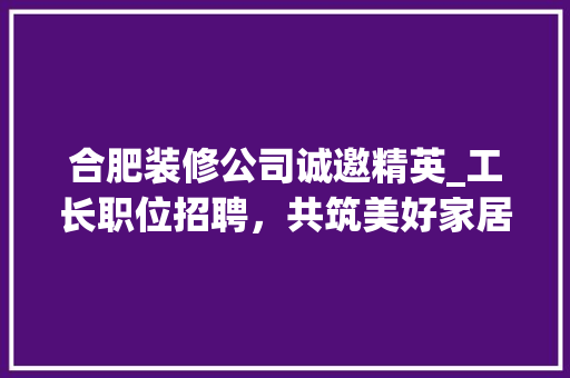 合肥装修公司诚邀精英_工长职位招聘，共筑美好家居梦想 家居装修